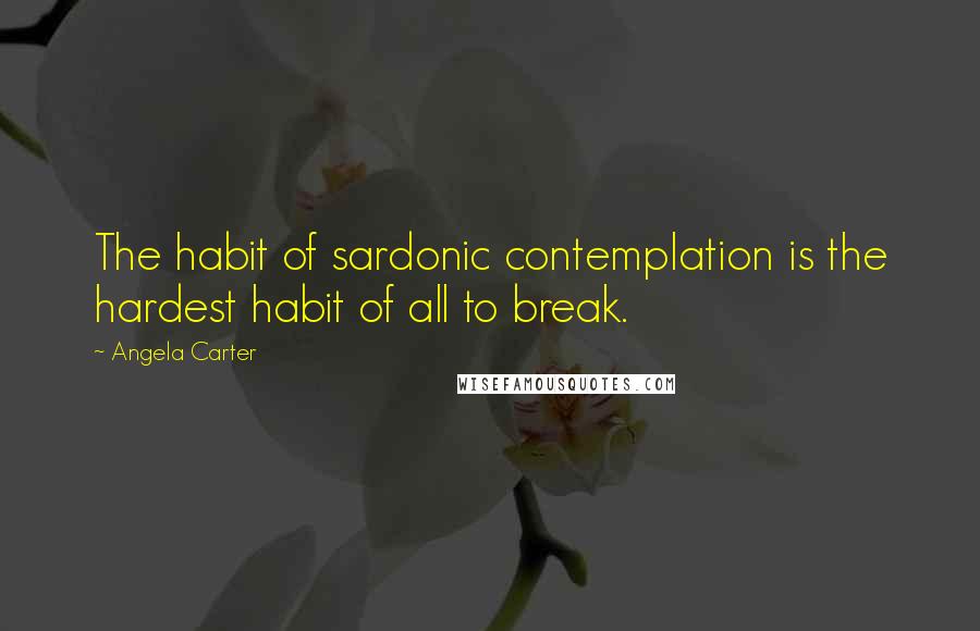 Angela Carter Quotes: The habit of sardonic contemplation is the hardest habit of all to break.