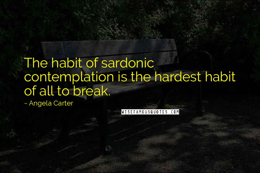 Angela Carter Quotes: The habit of sardonic contemplation is the hardest habit of all to break.