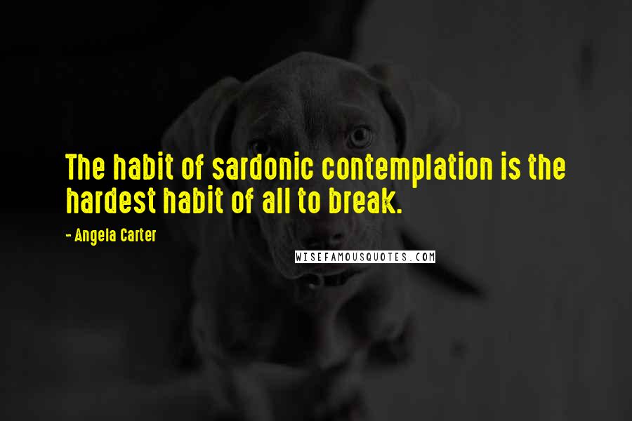 Angela Carter Quotes: The habit of sardonic contemplation is the hardest habit of all to break.