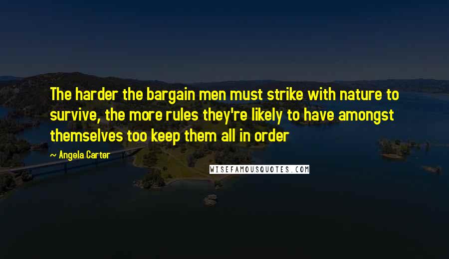 Angela Carter Quotes: The harder the bargain men must strike with nature to survive, the more rules they're likely to have amongst themselves too keep them all in order