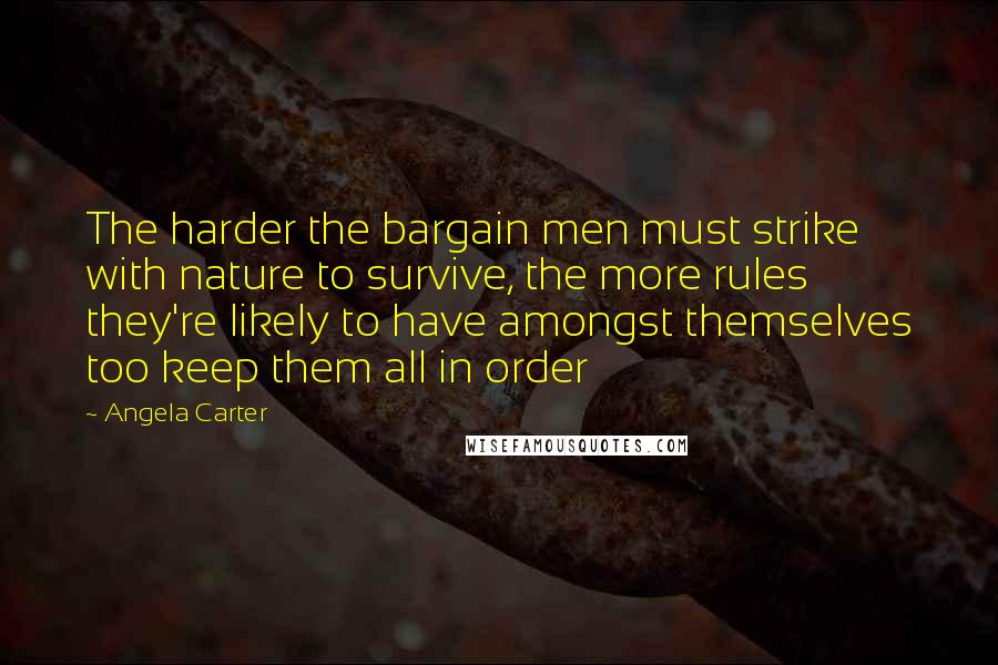 Angela Carter Quotes: The harder the bargain men must strike with nature to survive, the more rules they're likely to have amongst themselves too keep them all in order