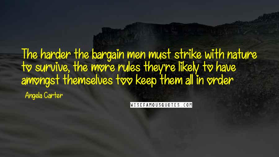 Angela Carter Quotes: The harder the bargain men must strike with nature to survive, the more rules they're likely to have amongst themselves too keep them all in order