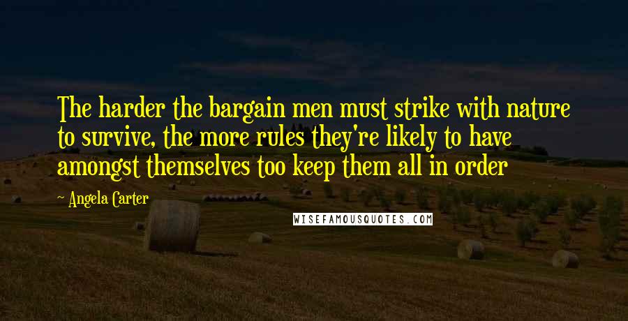 Angela Carter Quotes: The harder the bargain men must strike with nature to survive, the more rules they're likely to have amongst themselves too keep them all in order