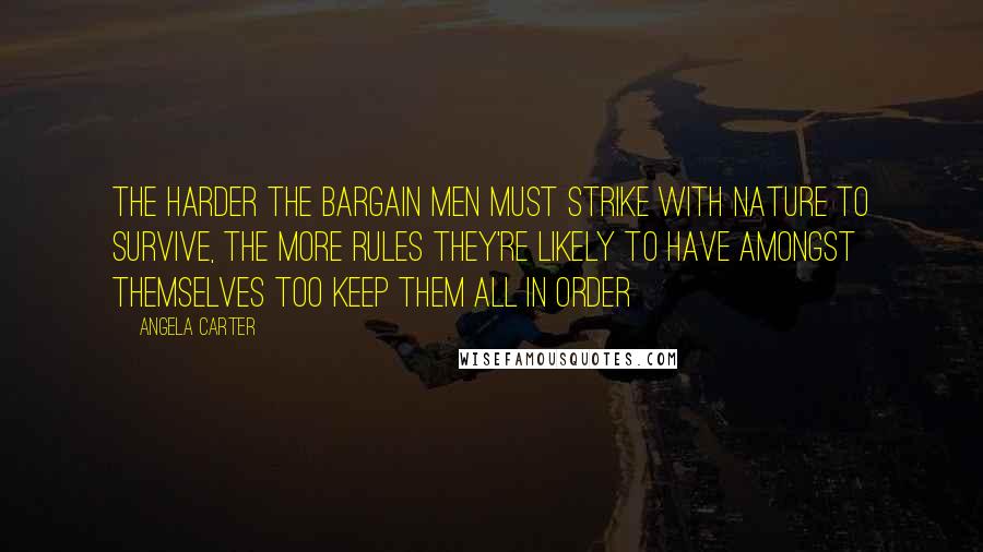 Angela Carter Quotes: The harder the bargain men must strike with nature to survive, the more rules they're likely to have amongst themselves too keep them all in order