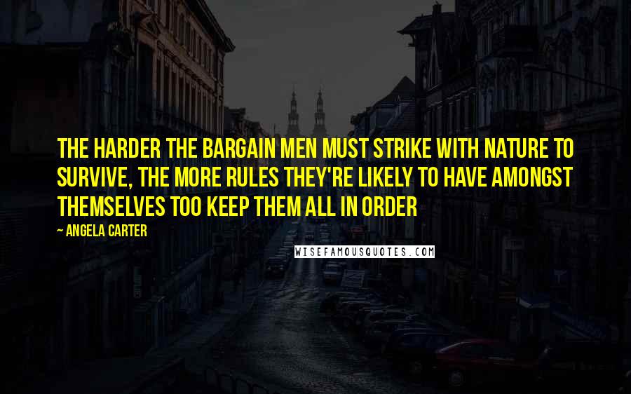 Angela Carter Quotes: The harder the bargain men must strike with nature to survive, the more rules they're likely to have amongst themselves too keep them all in order