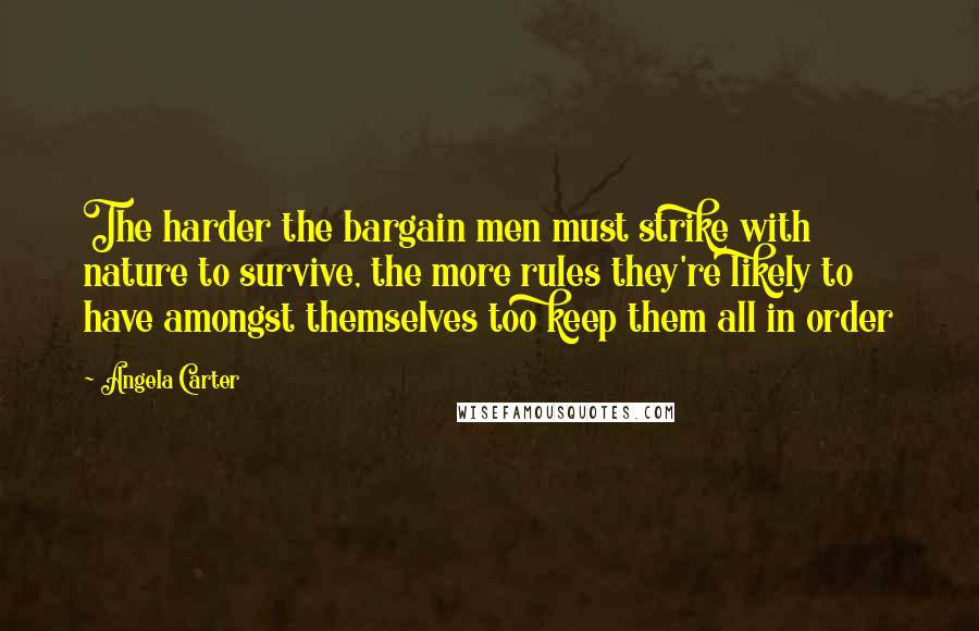 Angela Carter Quotes: The harder the bargain men must strike with nature to survive, the more rules they're likely to have amongst themselves too keep them all in order