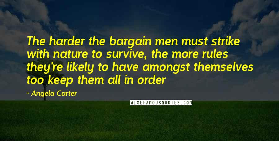 Angela Carter Quotes: The harder the bargain men must strike with nature to survive, the more rules they're likely to have amongst themselves too keep them all in order