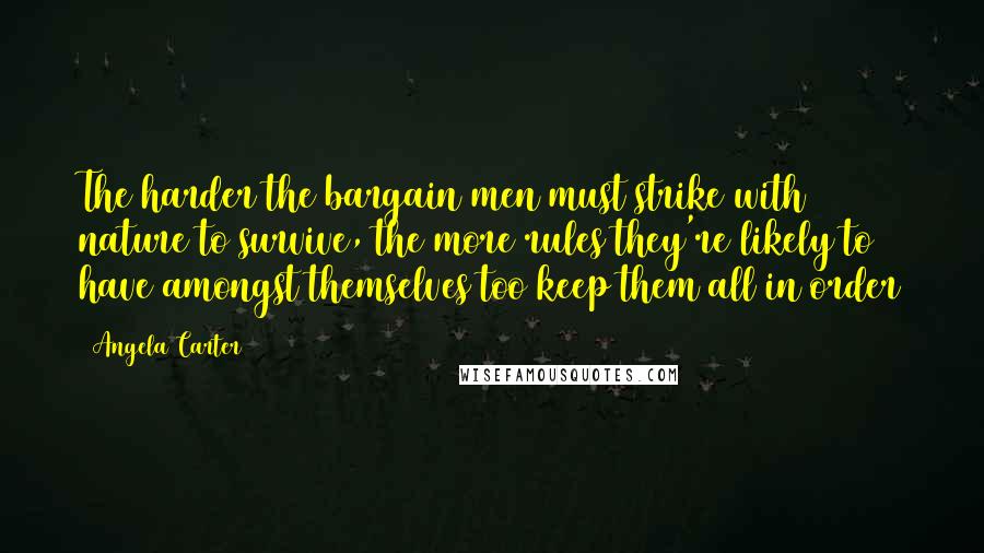 Angela Carter Quotes: The harder the bargain men must strike with nature to survive, the more rules they're likely to have amongst themselves too keep them all in order