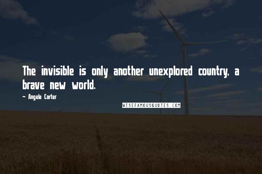Angela Carter Quotes: The invisible is only another unexplored country, a brave new world.