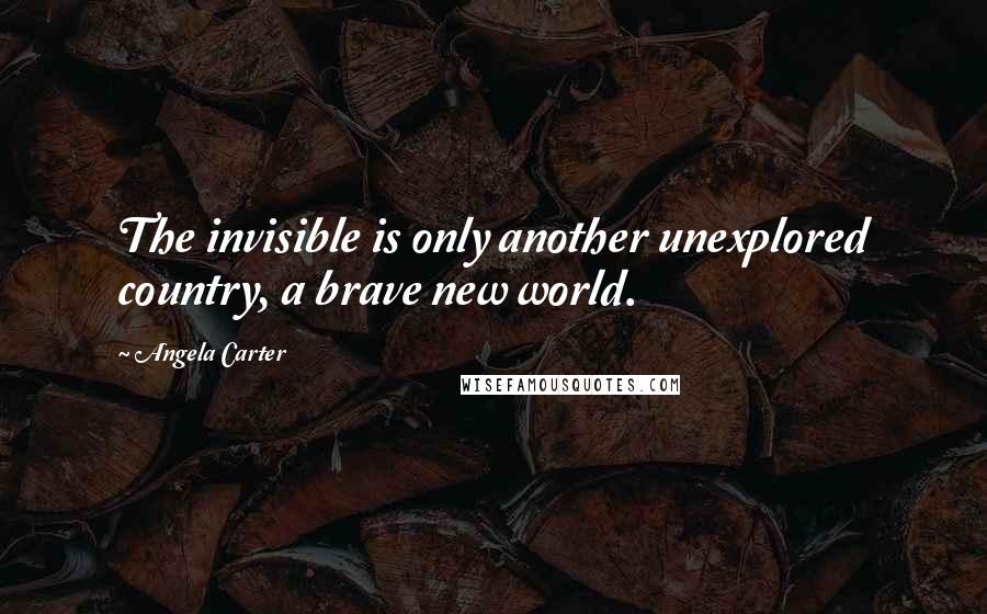 Angela Carter Quotes: The invisible is only another unexplored country, a brave new world.