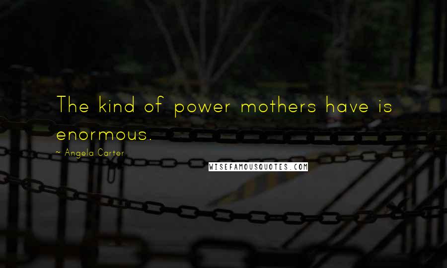 Angela Carter Quotes: The kind of power mothers have is enormous.