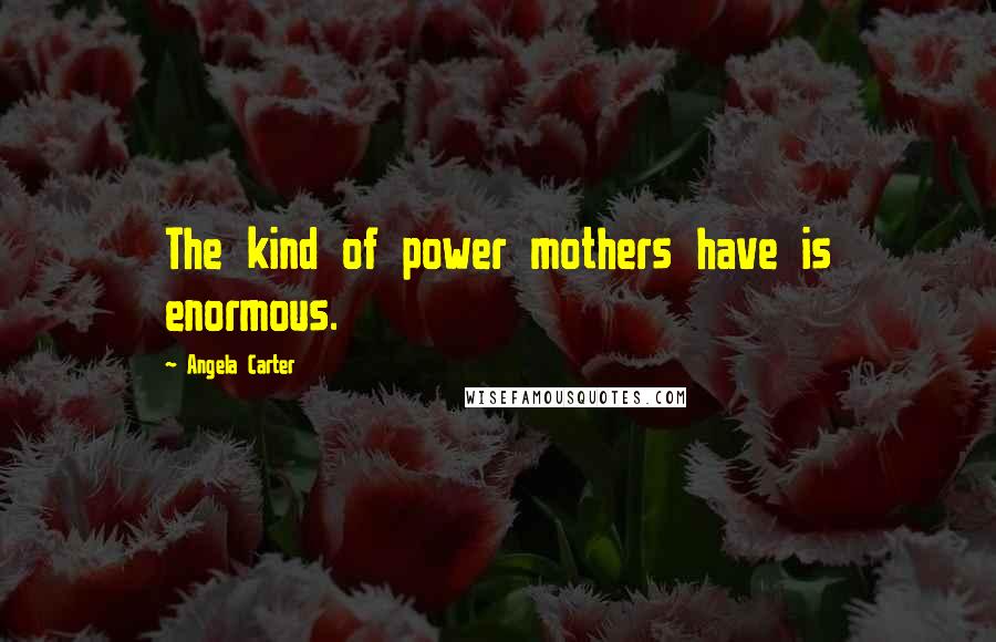 Angela Carter Quotes: The kind of power mothers have is enormous.