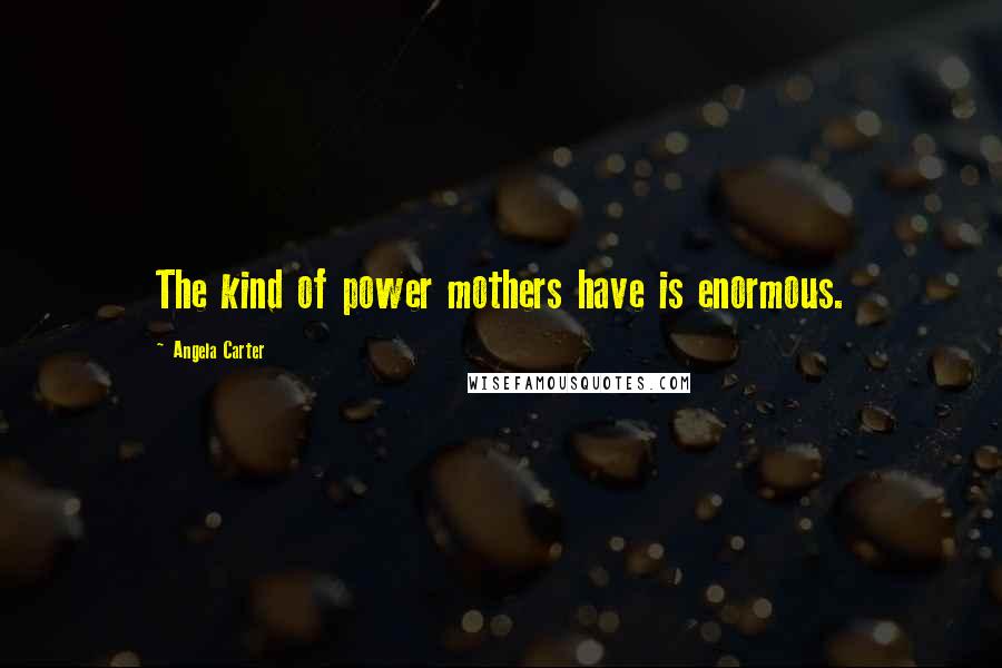 Angela Carter Quotes: The kind of power mothers have is enormous.