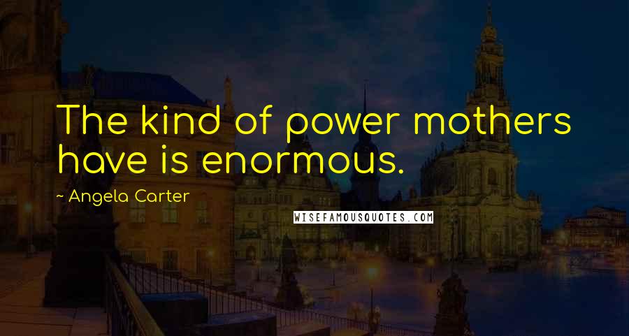 Angela Carter Quotes: The kind of power mothers have is enormous.