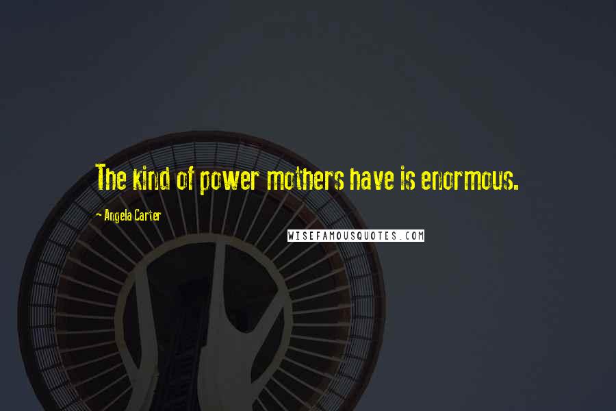 Angela Carter Quotes: The kind of power mothers have is enormous.