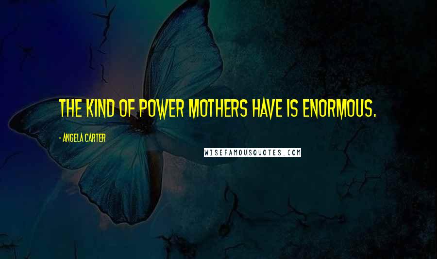 Angela Carter Quotes: The kind of power mothers have is enormous.