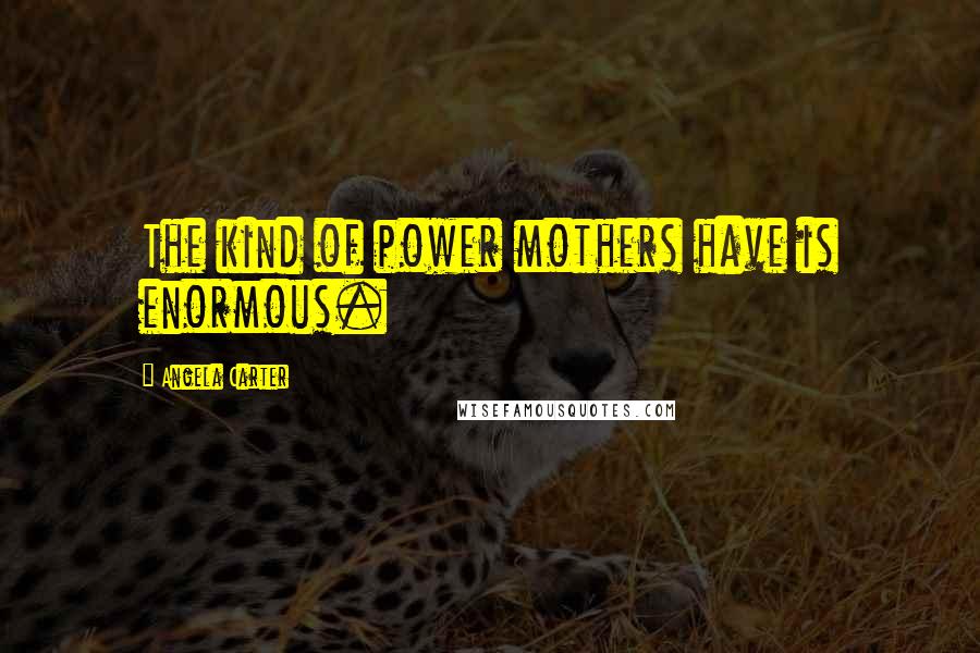Angela Carter Quotes: The kind of power mothers have is enormous.
