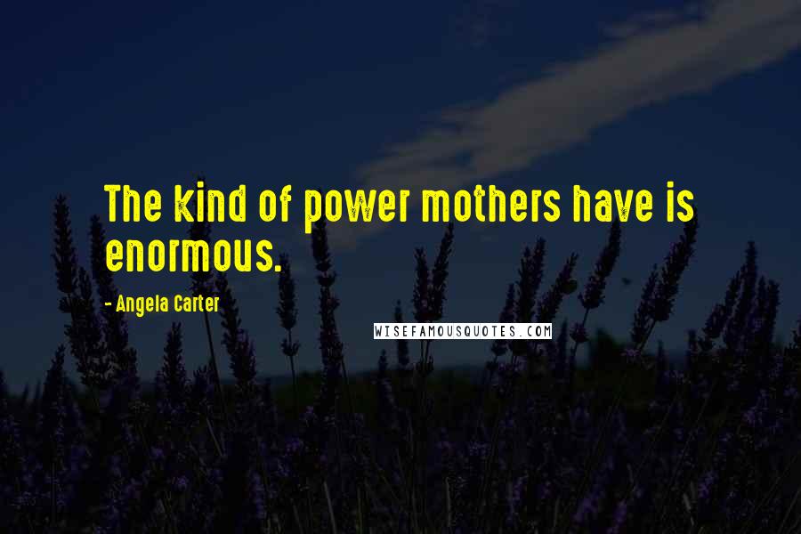 Angela Carter Quotes: The kind of power mothers have is enormous.
