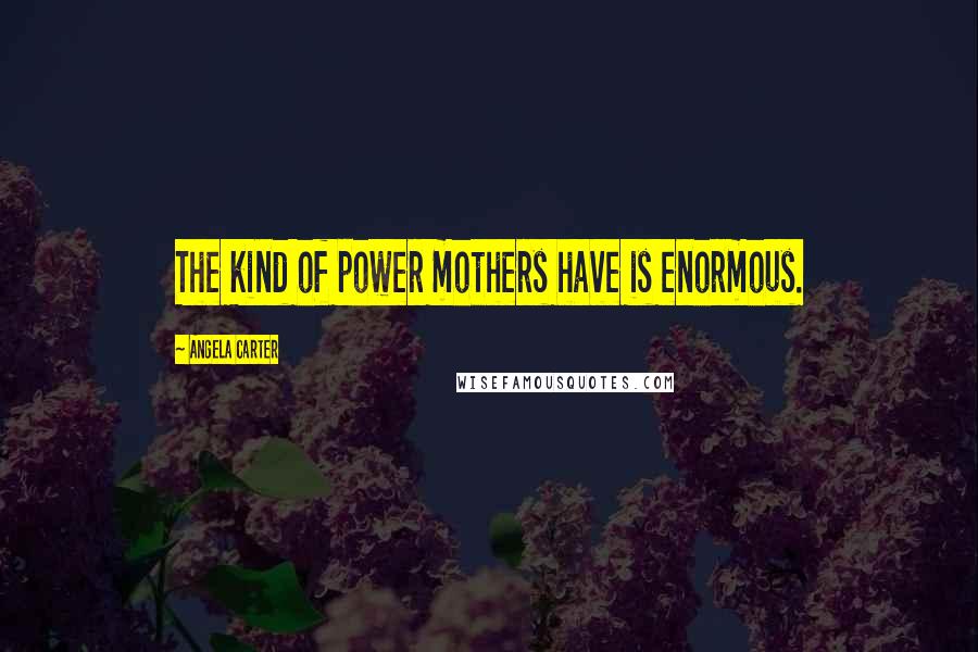 Angela Carter Quotes: The kind of power mothers have is enormous.