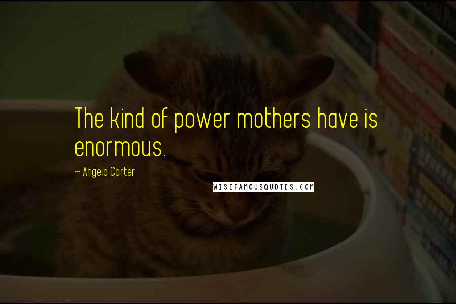 Angela Carter Quotes: The kind of power mothers have is enormous.