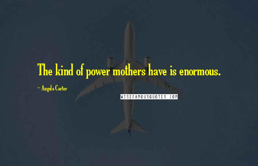 Angela Carter Quotes: The kind of power mothers have is enormous.
