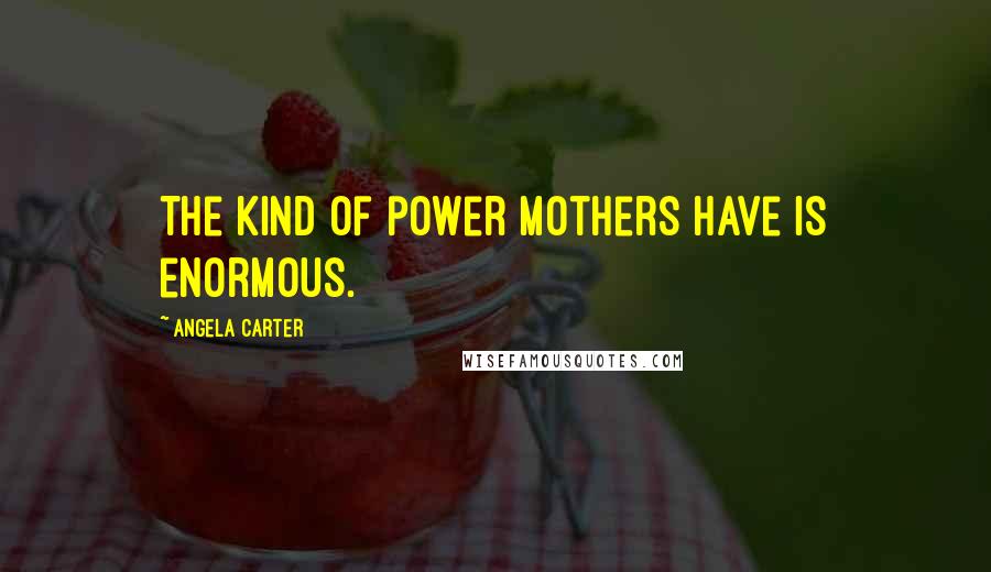 Angela Carter Quotes: The kind of power mothers have is enormous.