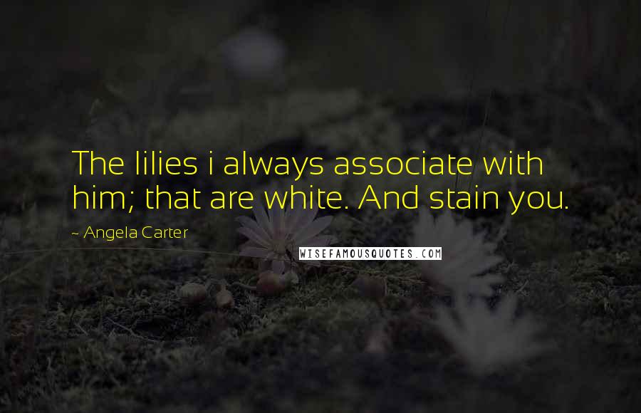 Angela Carter Quotes: The lilies i always associate with him; that are white. And stain you.