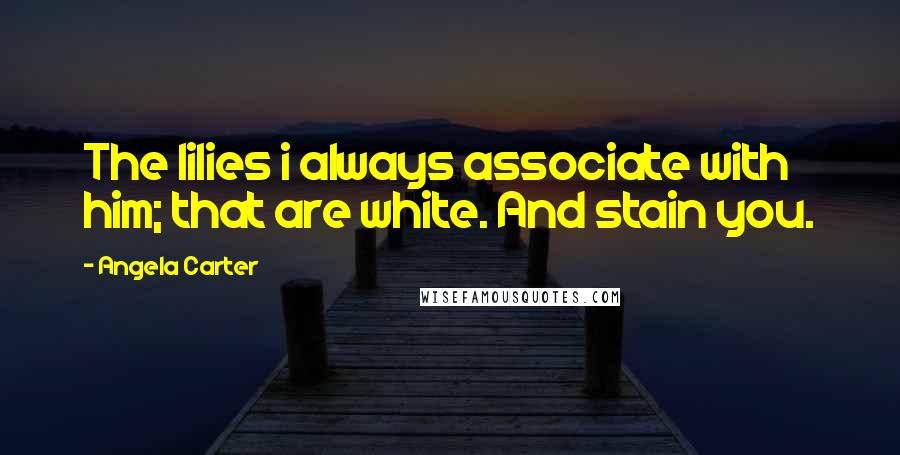 Angela Carter Quotes: The lilies i always associate with him; that are white. And stain you.