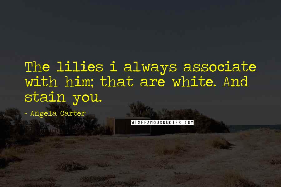 Angela Carter Quotes: The lilies i always associate with him; that are white. And stain you.