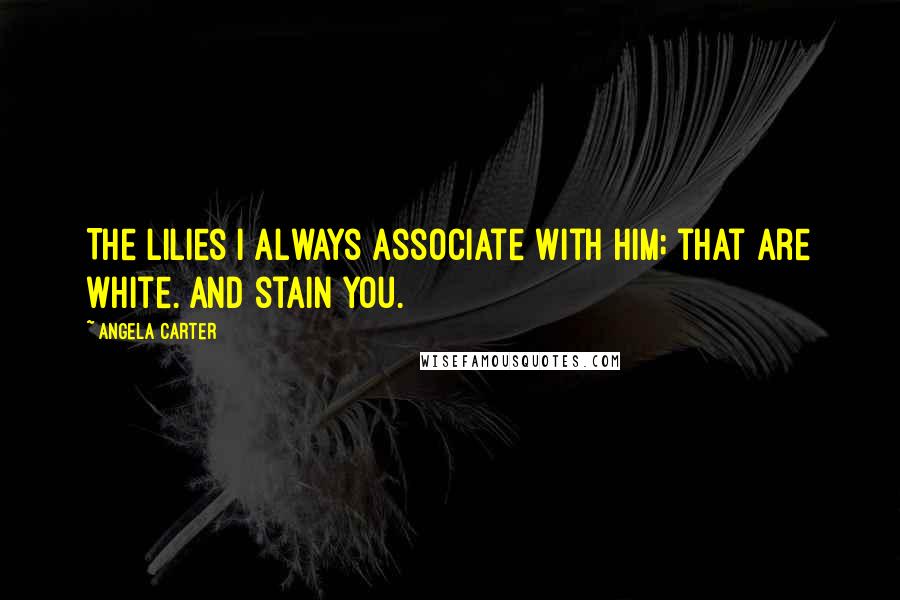 Angela Carter Quotes: The lilies i always associate with him; that are white. And stain you.