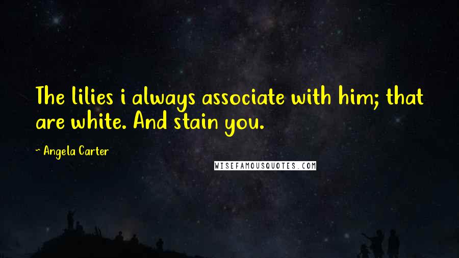 Angela Carter Quotes: The lilies i always associate with him; that are white. And stain you.