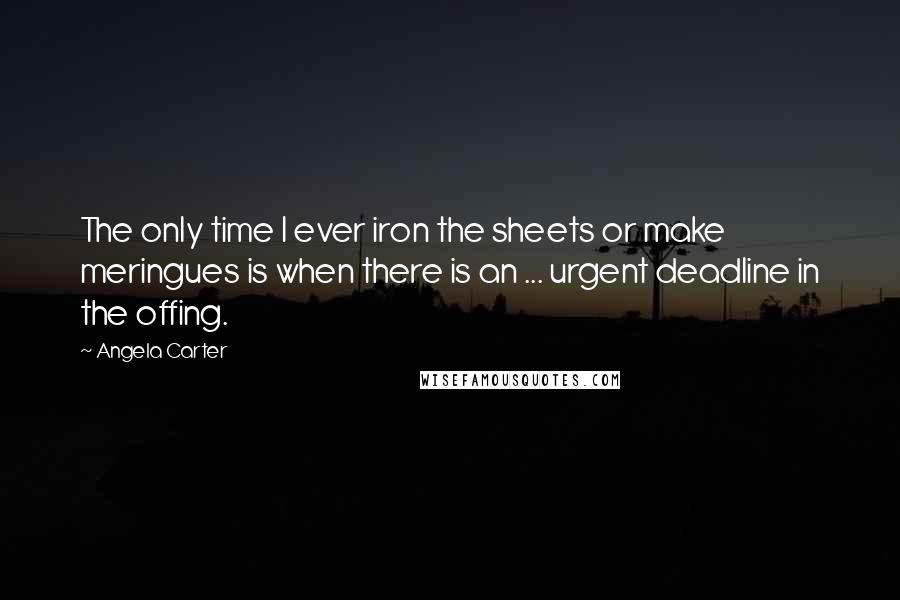 Angela Carter Quotes: The only time I ever iron the sheets or make meringues is when there is an ... urgent deadline in the offing.