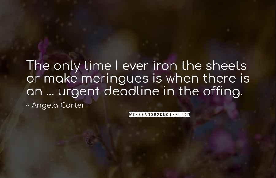 Angela Carter Quotes: The only time I ever iron the sheets or make meringues is when there is an ... urgent deadline in the offing.