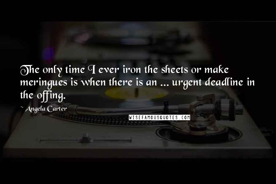 Angela Carter Quotes: The only time I ever iron the sheets or make meringues is when there is an ... urgent deadline in the offing.