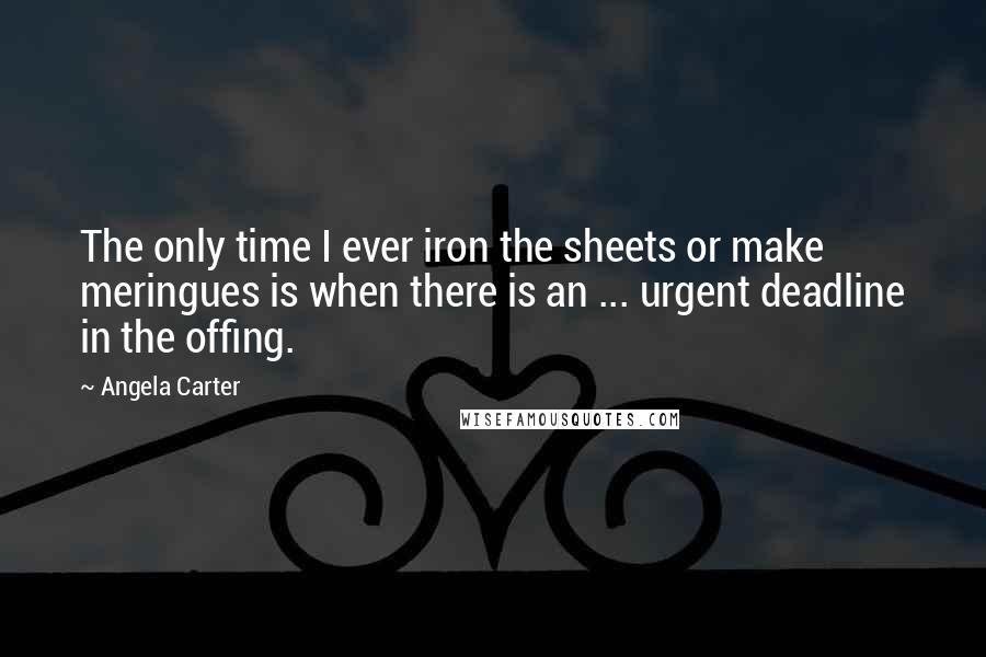 Angela Carter Quotes: The only time I ever iron the sheets or make meringues is when there is an ... urgent deadline in the offing.