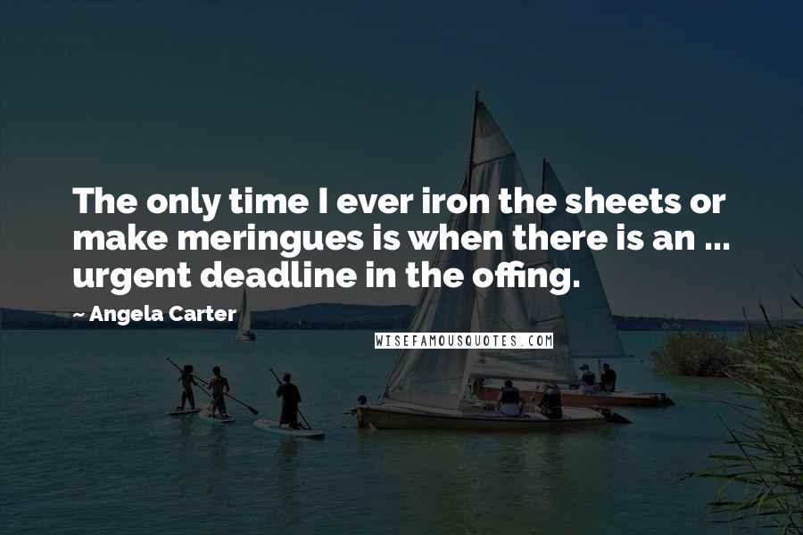 Angela Carter Quotes: The only time I ever iron the sheets or make meringues is when there is an ... urgent deadline in the offing.