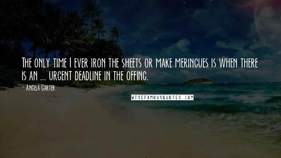 Angela Carter Quotes: The only time I ever iron the sheets or make meringues is when there is an ... urgent deadline in the offing.