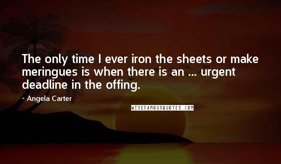 Angela Carter Quotes: The only time I ever iron the sheets or make meringues is when there is an ... urgent deadline in the offing.