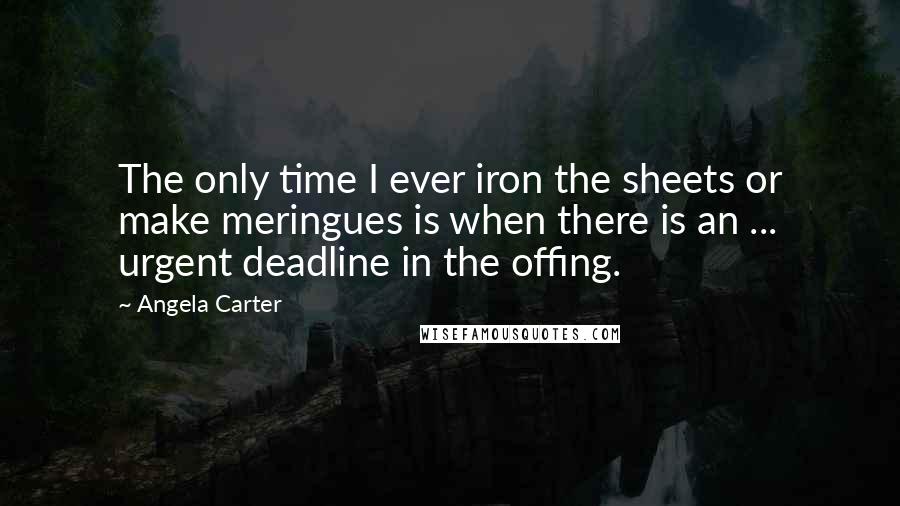 Angela Carter Quotes: The only time I ever iron the sheets or make meringues is when there is an ... urgent deadline in the offing.