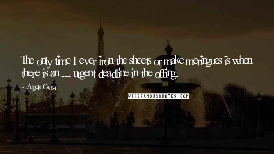 Angela Carter Quotes: The only time I ever iron the sheets or make meringues is when there is an ... urgent deadline in the offing.