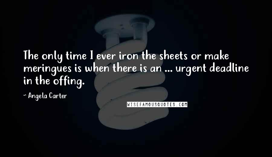 Angela Carter Quotes: The only time I ever iron the sheets or make meringues is when there is an ... urgent deadline in the offing.