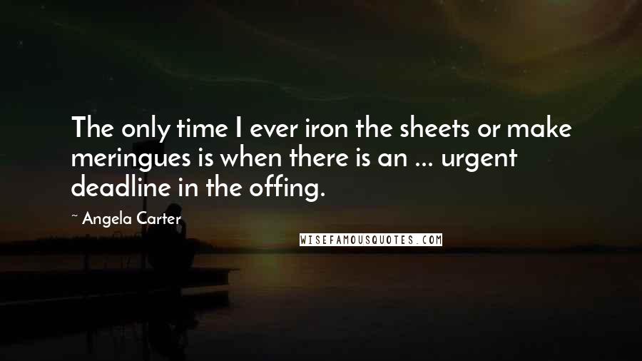 Angela Carter Quotes: The only time I ever iron the sheets or make meringues is when there is an ... urgent deadline in the offing.