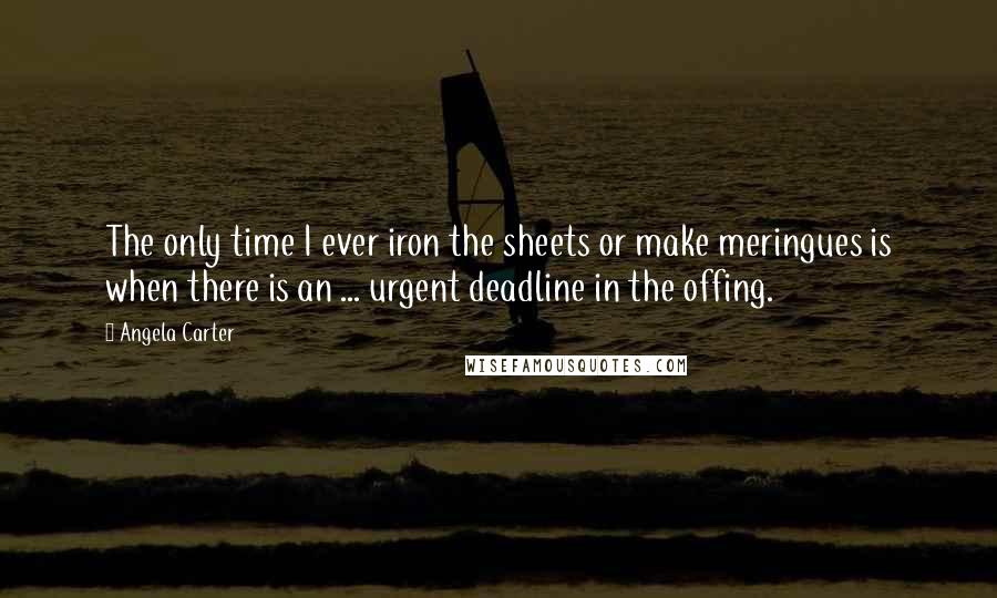 Angela Carter Quotes: The only time I ever iron the sheets or make meringues is when there is an ... urgent deadline in the offing.