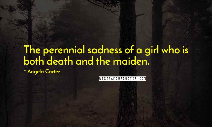 Angela Carter Quotes: The perennial sadness of a girl who is both death and the maiden.