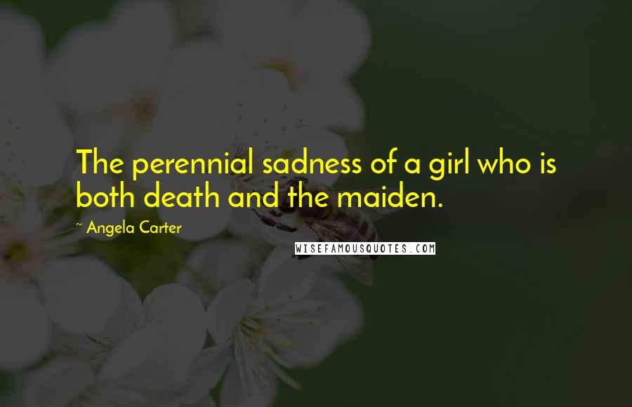 Angela Carter Quotes: The perennial sadness of a girl who is both death and the maiden.