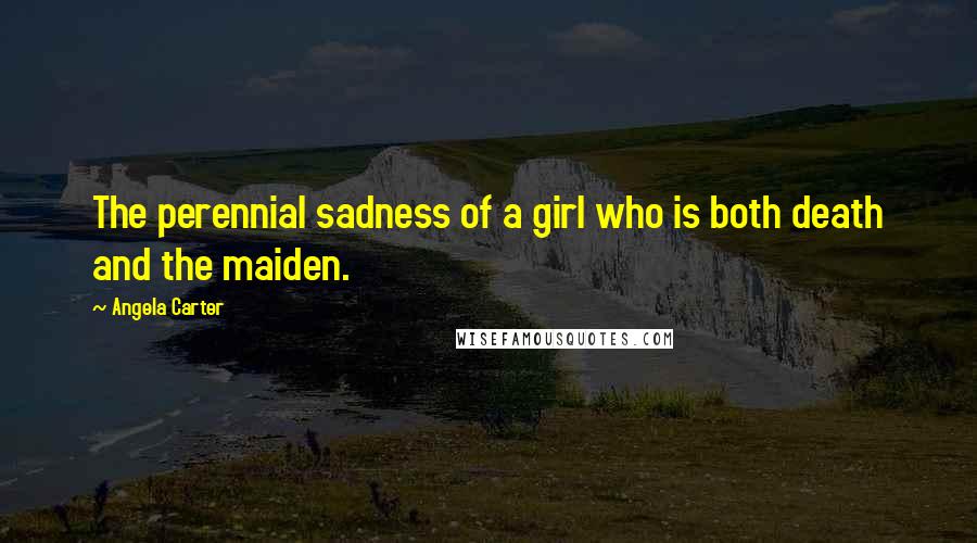 Angela Carter Quotes: The perennial sadness of a girl who is both death and the maiden.