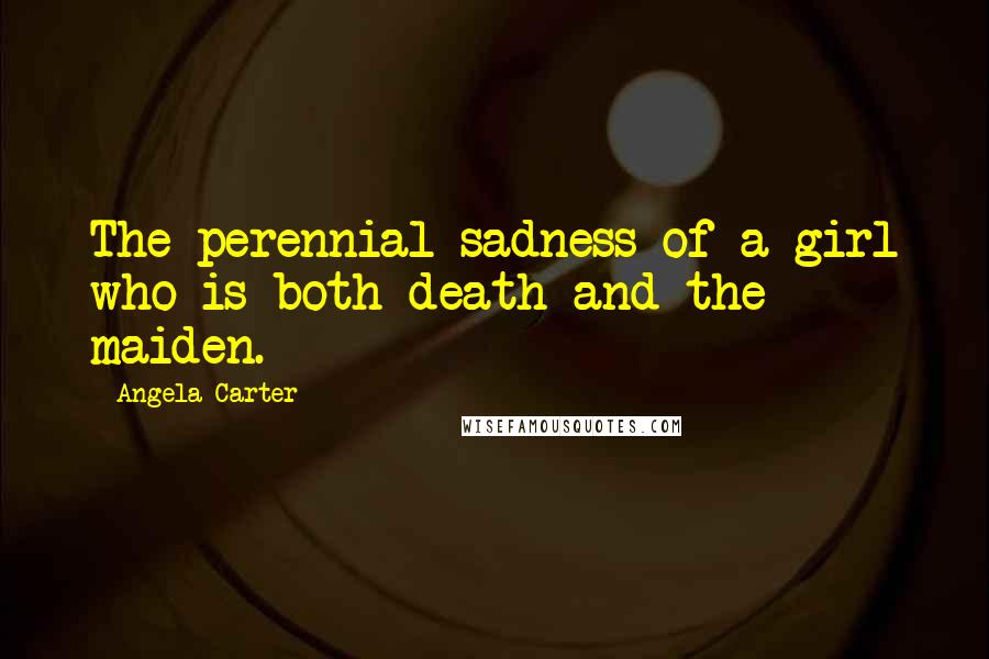 Angela Carter Quotes: The perennial sadness of a girl who is both death and the maiden.