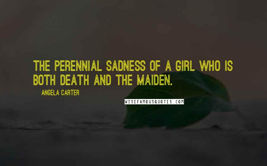Angela Carter Quotes: The perennial sadness of a girl who is both death and the maiden.