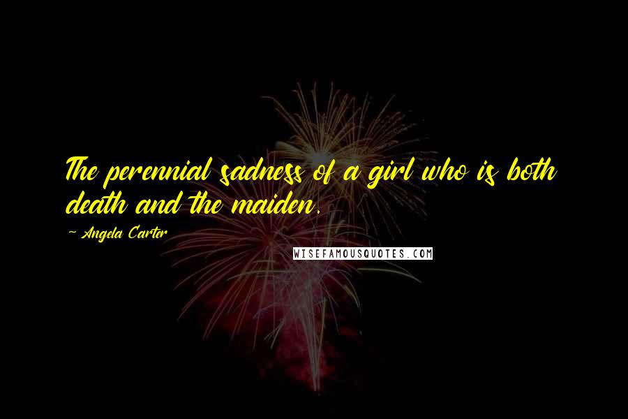 Angela Carter Quotes: The perennial sadness of a girl who is both death and the maiden.