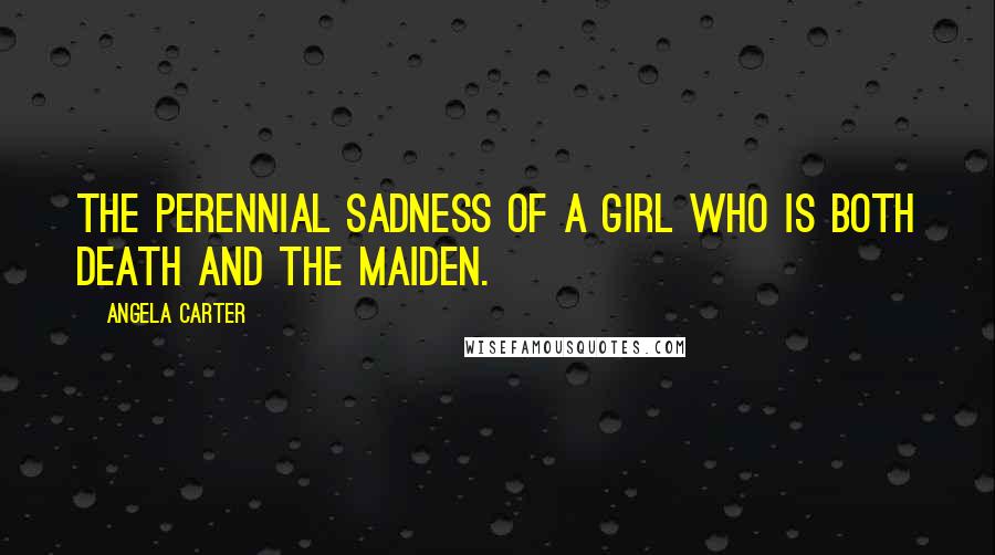 Angela Carter Quotes: The perennial sadness of a girl who is both death and the maiden.